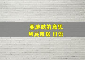 亚麻跌的意思到底是啥 日语